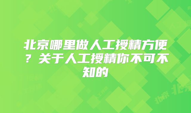 北京哪里做人工授精方便？关于人工授精你不可不知的