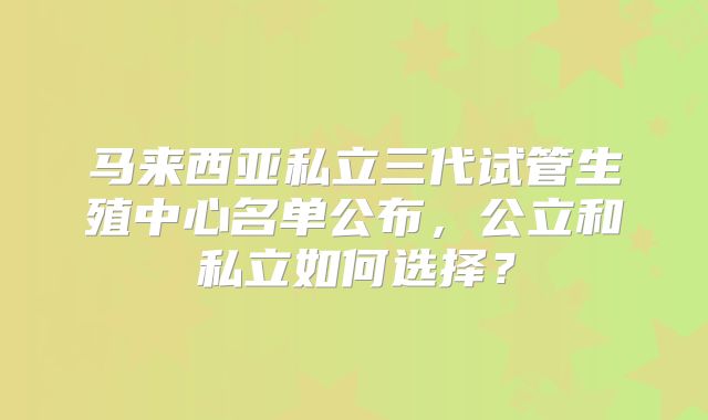 马来西亚私立三代试管生殖中心名单公布，公立和私立如何选择？