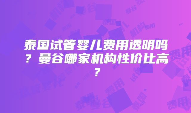 泰国试管婴儿费用透明吗？曼谷哪家机构性价比高？
