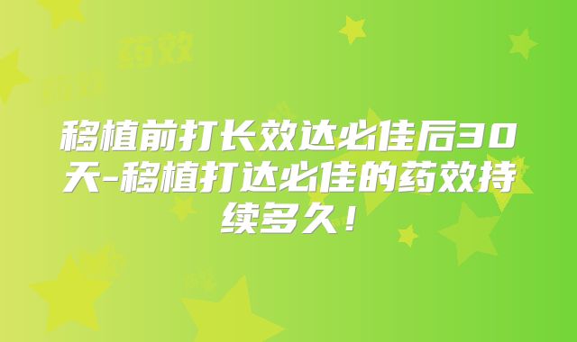 移植前打长效达必佳后30天-移植打达必佳的药效持续多久！