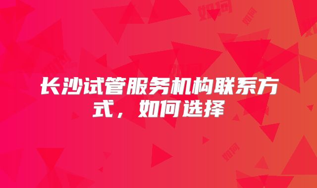 长沙试管服务机构联系方式，如何选择