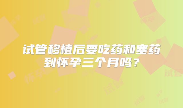 试管移植后要吃药和塞药到怀孕三个月吗?