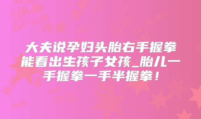 大夫说孕妇头胎右手握拳能看出生孩子女孩_胎儿一手握拳一手半握拳！