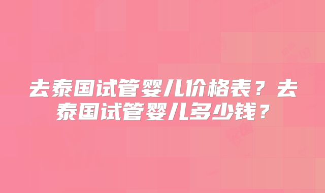 去泰国试管婴儿价格表?去泰国试管婴儿多少钱?