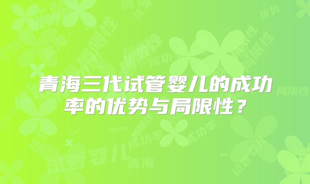 青海三代试管婴儿的成功率的优势与局限性？