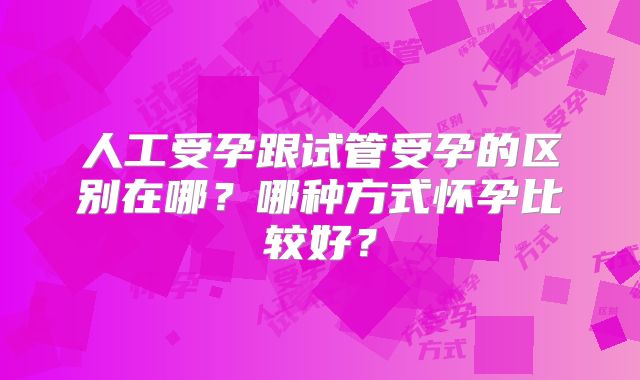 人工受孕跟试管受孕的区别在哪？哪种方式怀孕比较好？