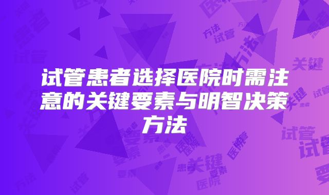 试管患者选择医院时需注意的关键要素与明智决策方法