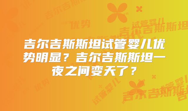 吉尔吉斯斯坦试管婴儿优势明显？吉尔吉斯斯坦一夜之间变天了？