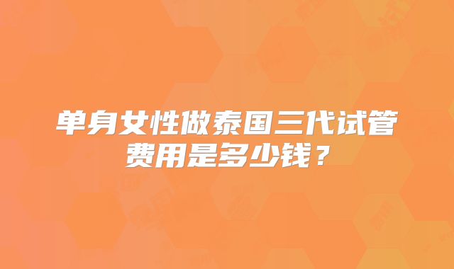 单身女性做泰国三代试管费用是多少钱？