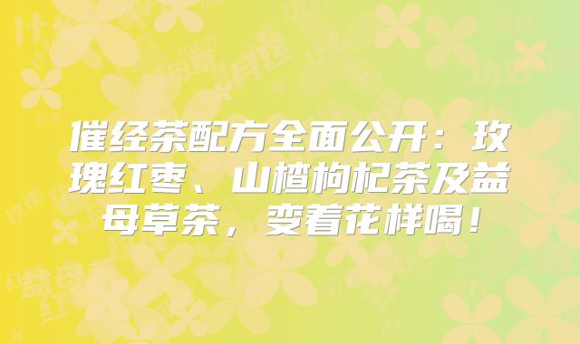 催经茶配方全面公开：玫瑰红枣、山楂枸杞茶及益母草茶，变着花样喝！