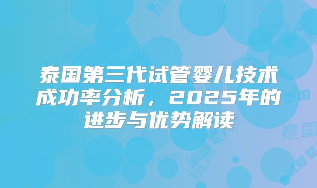 泰国第三代试管婴儿技术成功率分析，2025年的进步与优势解读