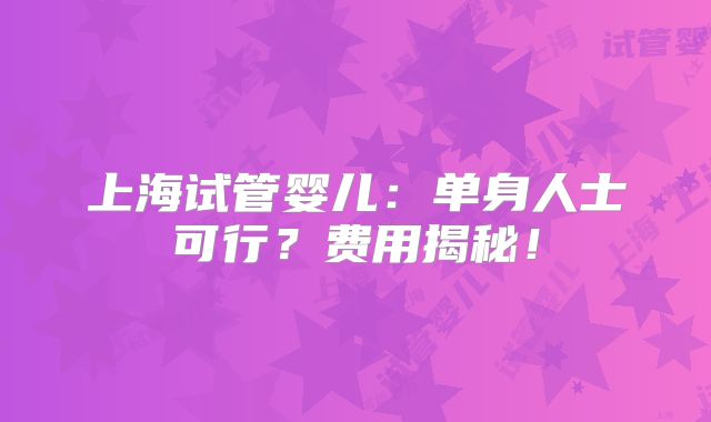 上海试管婴儿：单身人士可行？费用揭秘！