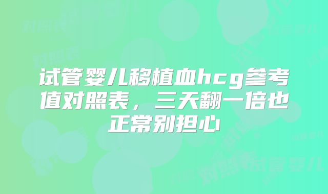 试管婴儿移植血hcg参考值对照表,三天翻一倍也正常别担心