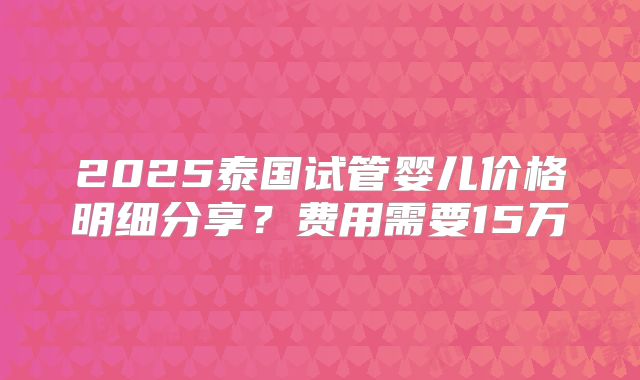 2025泰国试管婴儿价格明细分享?费用需要15万