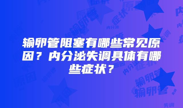输卵管阻塞有哪些常见原因？内分泌失调具体有哪些症状？