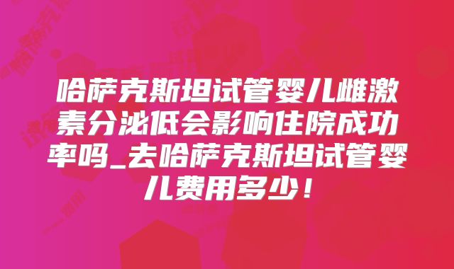 哈萨克斯坦试管婴儿雌激素分泌低会影响住院成功率吗_去哈萨克斯坦试管婴儿费用多少！