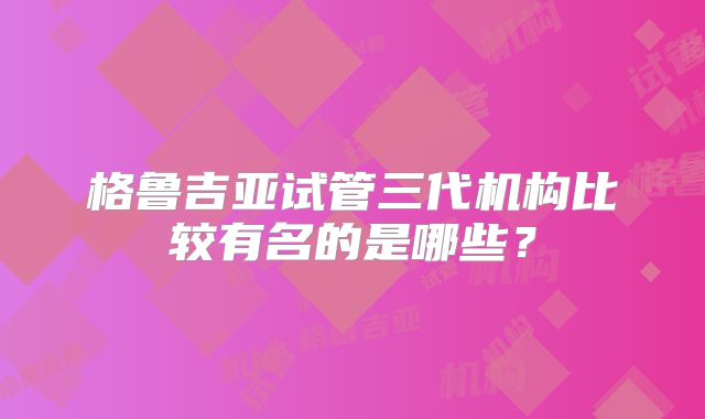 格鲁吉亚试管三代机构比较有名的是哪些？