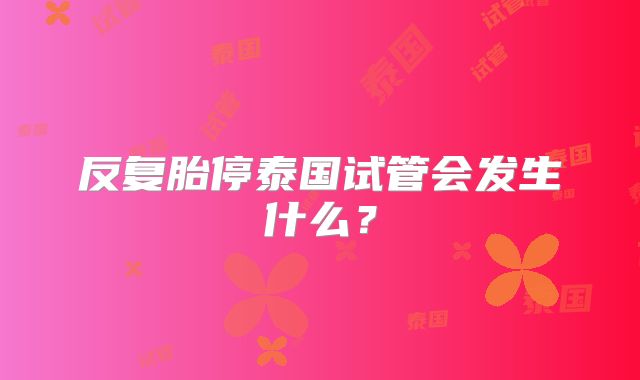 反复胎停泰国试管会发生什么?