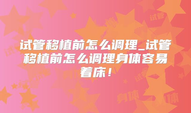 试管移植前怎么调理_试管移植前怎么调理身体容易着床!
