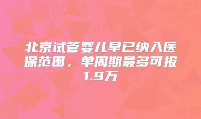 北京试管婴儿早已纳入医保范围，单周期最多可报1.9万