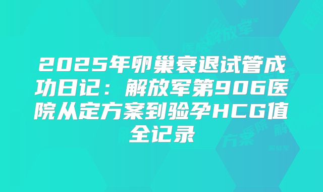2025年卵巢衰退试管成功日记：解放军第906医院从定方案到验孕HCG值全记录