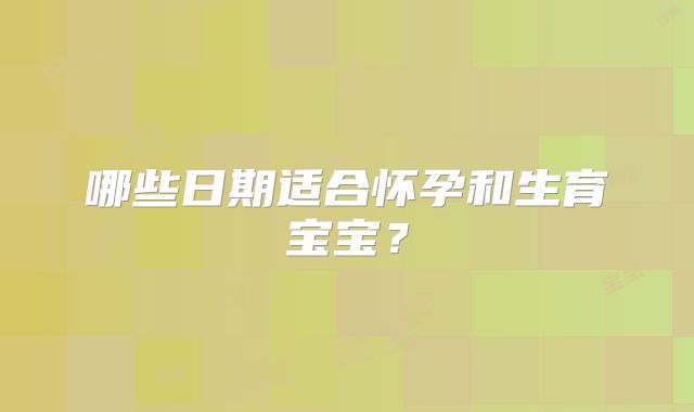 哪些日期适合怀孕和生育宝宝？