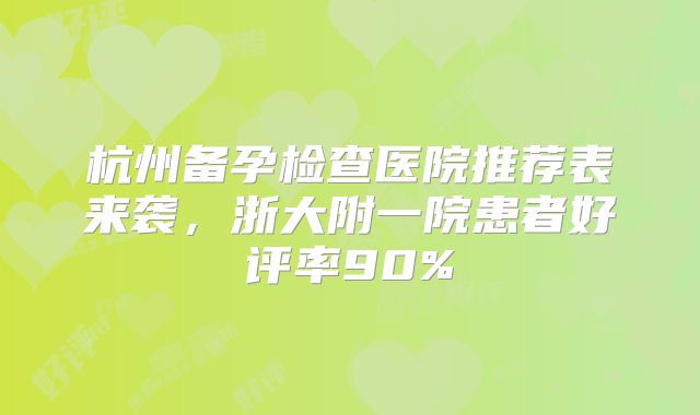 杭州备孕检查医院推荐表来袭,浙大附一院患者好评率90%