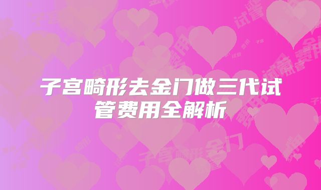 子宫畸形去金门做三代试管费用全解析