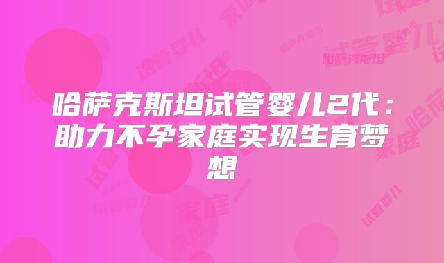 哈萨克斯坦试管婴儿2代：助力不孕家庭实现生育梦想
