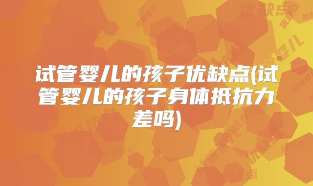 试管婴儿的孩子优缺点(试管婴儿的孩子身体抵抗力差吗)