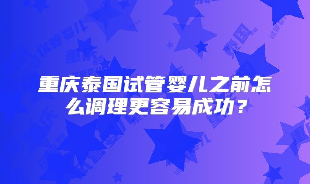 重庆泰国试管婴儿之前怎么调理更容易成功？