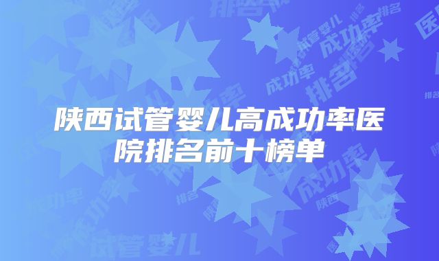 陕西试管婴儿高成功率医院排名前十榜单
