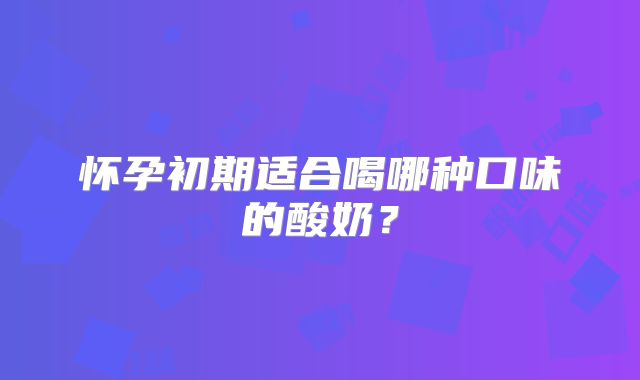 怀孕初期适合喝哪种口味的酸奶？