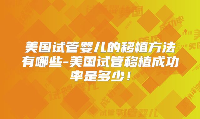 美国试管婴儿的移植方法有哪些-美国试管移植成功率是多少！