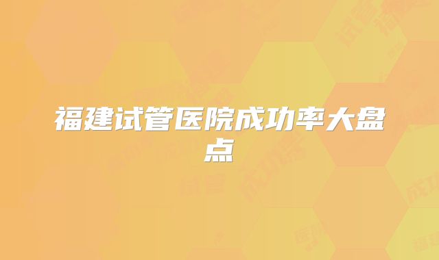 福建试管医院成功率大盘点