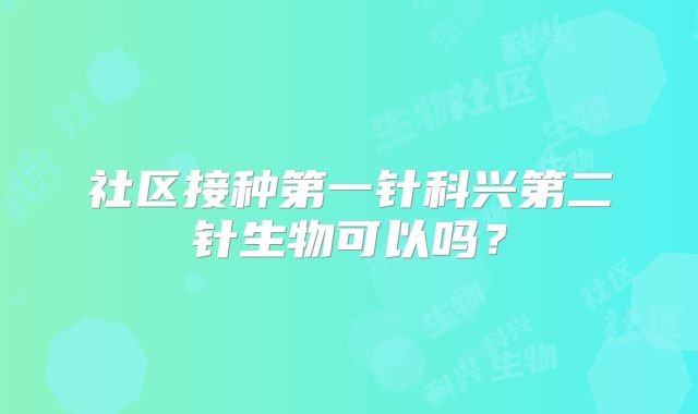 社区接种第一针科兴第二针生物可以吗?