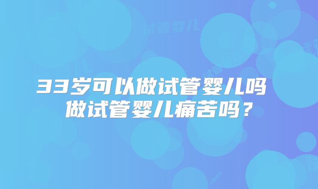 33岁可以做试管婴儿吗 做试管婴儿痛苦吗？