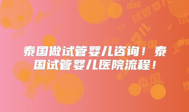泰国做试管婴儿咨询！泰国试管婴儿医院流程！