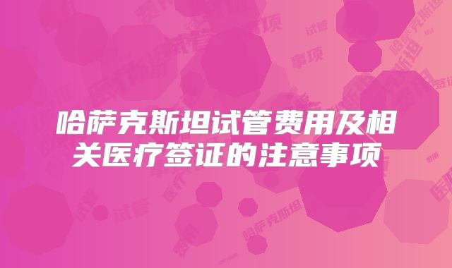 哈萨克斯坦试管费用及相关医疗签证的注意事项