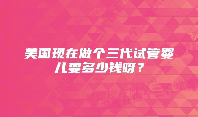 美国现在做个三代试管婴儿要多少钱呀?