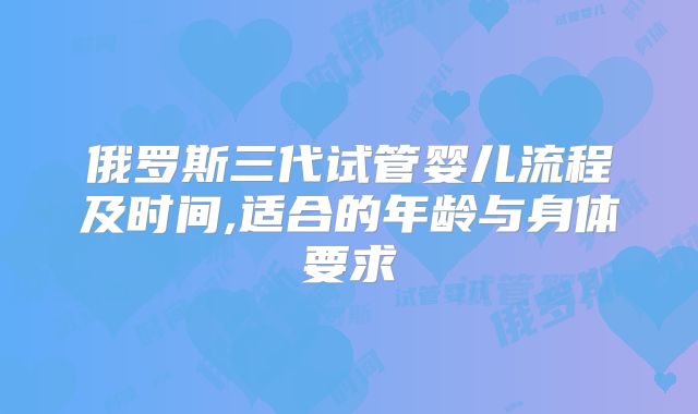 俄罗斯三代试管婴儿流程及时间,适合的年龄与身体要求
