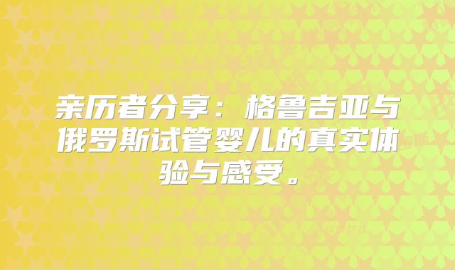 亲历者分享：格鲁吉亚与俄罗斯试管婴儿的真实体验与感受。