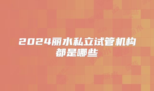 2024丽水私立试管机构都是哪些
