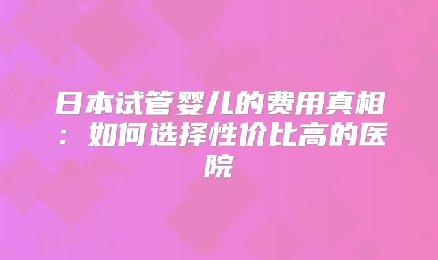 日本试管婴儿的费用真相：如何选择性价比高的医院