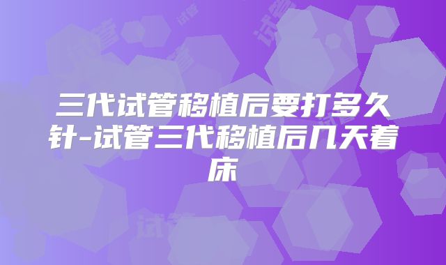 三代试管移植后要打多久针-试管三代移植后几天着床