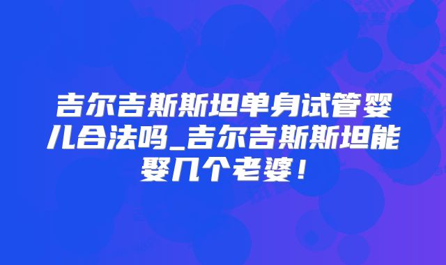 吉尔吉斯斯坦单身试管婴儿合法吗_吉尔吉斯斯坦能娶几个老婆！