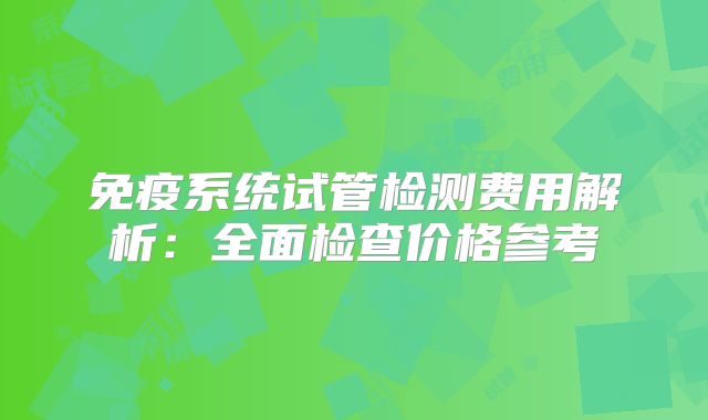 免疫系统试管检测费用解析：全面检查价格参考