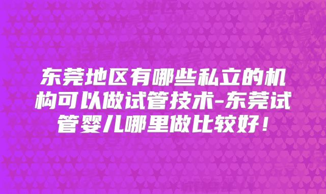 东莞地区有哪些私立的机构可以做试管技术-东莞试管婴儿哪里做比较好！