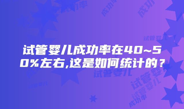 试管婴儿成功率在40~50%左右,这是如何统计的？