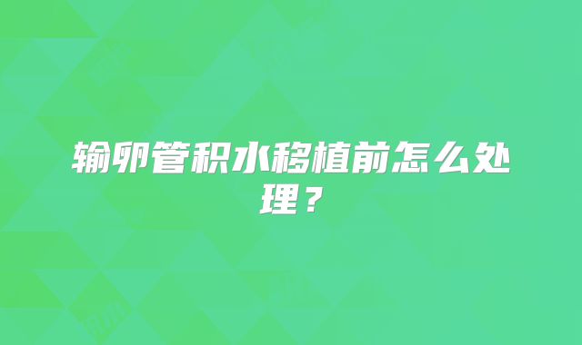 输卵管积水移植前怎么处理？
